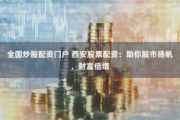 全国炒股配资门户 西安股票配资:助你股市扬帆,财富倍增
