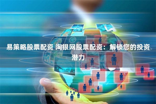 易策略股票配资 淘银网股票配资:解锁您的投资潜力