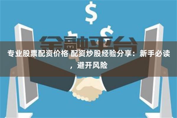 专业股票配资价格 配资炒股经验分享:新手必读,避开风险