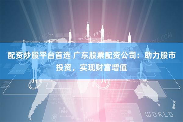 配资炒股平台首选 广东股票配资公司:助力股市投资,实现财富增值
