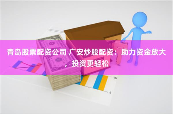 青岛股票配资公司 广安炒股配资:助力资金放大,投资更轻松